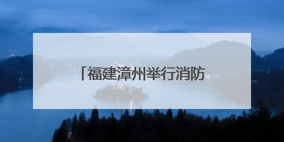 福建漳州举行消防实战化比武竞赛
