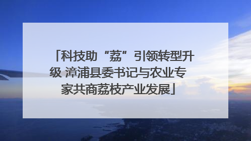 科技助“荔”引领转型升级 漳浦县委书记与农业专家共商荔枝产业发展