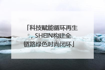 科技赋能循环再生,SHEIN构建全链路绿色时尚闭环