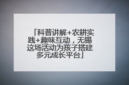 科普讲解+农耕实践+趣味互动，无锡这场活动为孩子搭建多元成长平台