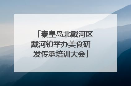 秦皇岛北戴河区戴河镇举办美食研发传承培训大会