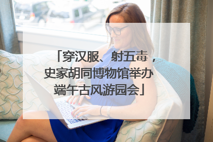 穿汉服、射五毒，史家胡同博物馆举办端午古风游园会