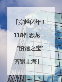 穿越亿年！118件恐龙“镇馆之宝”齐聚上海