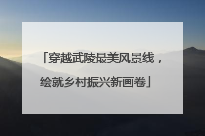 穿越武陵最美风景线，绘就乡村振兴新画卷
