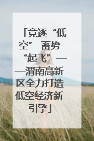 竞逐“低空” 蓄势“起飞”——渭南高新区全力打造低空经济新引擎