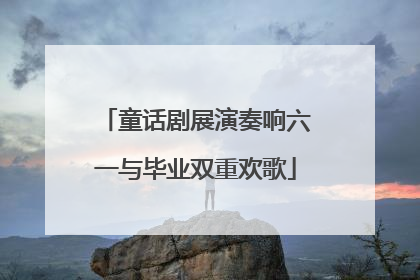 童话剧展演奏响六一与毕业双重欢歌