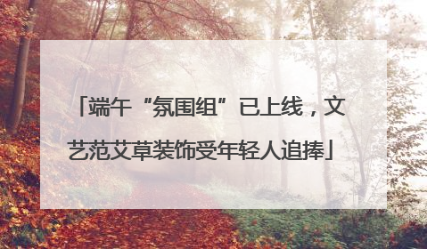 端午“氛围组”已上线，文艺范艾草装饰受年轻人追捧