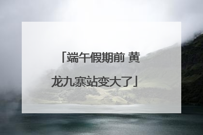 端午假期前 黄龙九寨站变大了