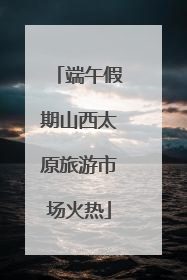端午假期山西太原旅游市场火热