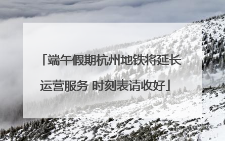端午假期杭州地铁将延长运营服务 时刻表请收好