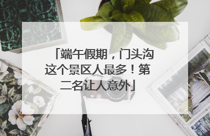 端午假期，门头沟这个景区人最多！第二名让人意外
