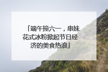 端午撞六一，串妹花式冰粉掀起节日经济的美食热浪
