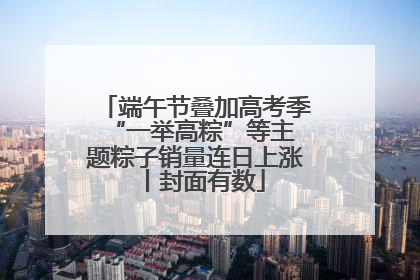 端午节叠加高考季 “一举高粽”等主题粽子销量连日上涨丨封面有数