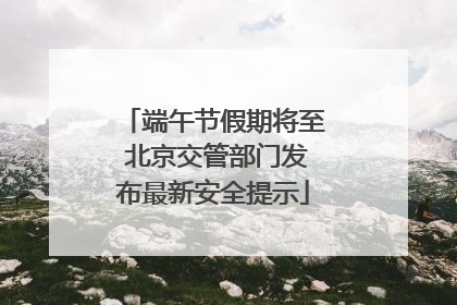 端午节假期将至 北京交管部门发布最新安全提示