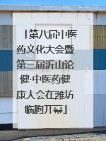 第八届中医药文化大会暨第三届沂山论健·中医药健康大会在潍坊临朐开幕
