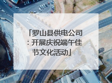 罗山县供电公司：开展庆祝端午佳节文化活动