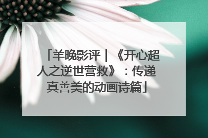 羊晚影评｜《开心超人之逆世营救》：传递真善美的动画诗篇