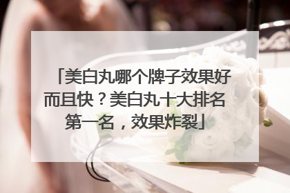 美白丸哪个牌子效果好而且快？美白丸十大排名第一名，效果炸裂