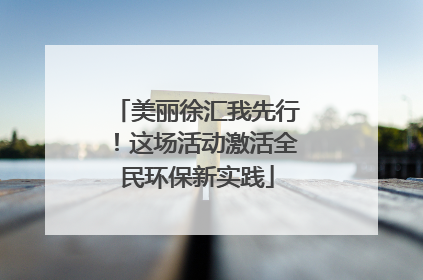 美丽徐汇我先行！这场活动激活全民环保新实践