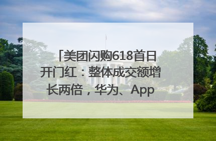 美团闪购618首日开门红：整体成交额增长两倍，华为、Apple、沃尔玛等近800个品牌翻倍增长