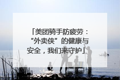 美团骑手防疲劳：“外卖侠”的健康与安全，我们来守护