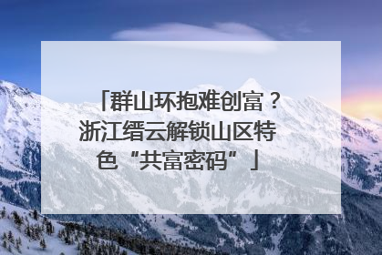 群山环抱难创富？浙江缙云解锁山区特色“共富密码”