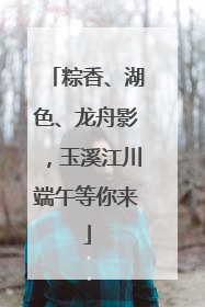 粽香、湖色、龙舟影，玉溪江川端午等你来