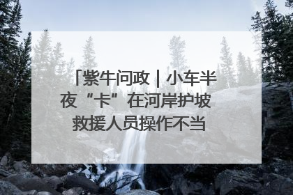 紫牛问政｜小车半夜“卡”在河岸护坡 救援人员操作不当致小车翻下河，然后直接走人了