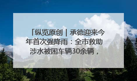 纵览原创｜承德迎来今年首次强降雨：全市救助涉水被困车辆30余辆，8日晚市区已无积水路段，交通恢复畅通