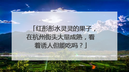 红彤彤水灵灵的果子，在杭州街头大量成熟，看着诱人但能吃吗？