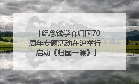 纪念钱学森归国70周年专题活动在沪举行 启动《归国一课》