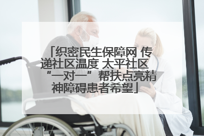织密民生保障网 传递社区温度 太平社区“一对一”帮扶点亮精神障碍患者希望