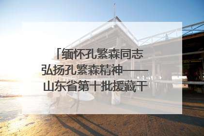 缅怀孔繁森同志 弘扬孔繁森精神——山东省第十批援藏干部人才清明节前到岗巴县开展党性教育