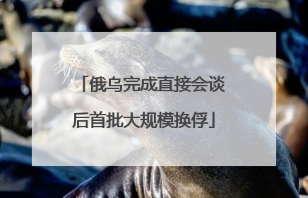 俄乌完成直接会谈后首批大规模换俘