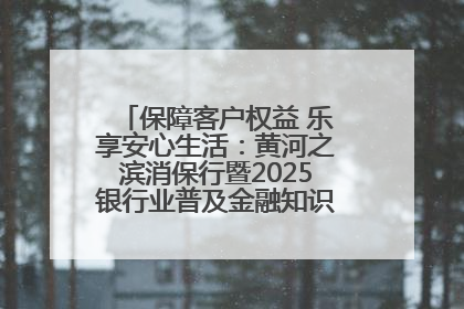 保障客户权益 乐享安心生活：黄河之滨消保行暨2025银行业普及金融知识万里行活动举办