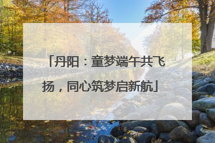 丹阳：童梦端午共飞扬，同心筑梦启新航