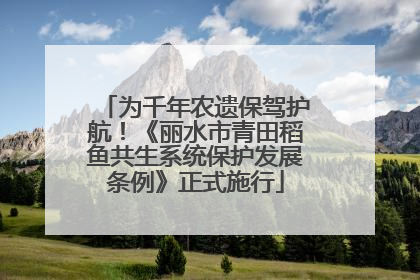 为千年农遗保驾护航！《丽水市青田稻鱼共生系统保护发展条例》正式施行