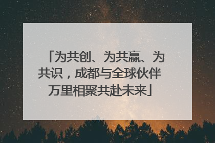 为共创、为共赢、为共识，成都与全球伙伴万里相聚共赴未来
