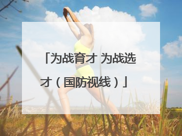 为战育才 为战选才（国防视线）