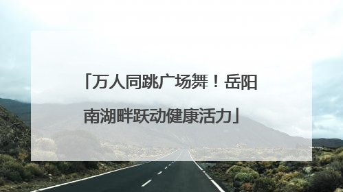 万人同跳广场舞！岳阳南湖畔跃动健康活力