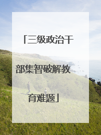 三级政治干部集智破解教育难题
