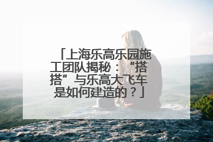 上海乐高乐园施工团队揭秘：“搭搭”与乐高大飞车是如何建造的？