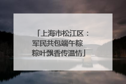 上海市松江区：军民共包端午粽 粽叶飘香传温情