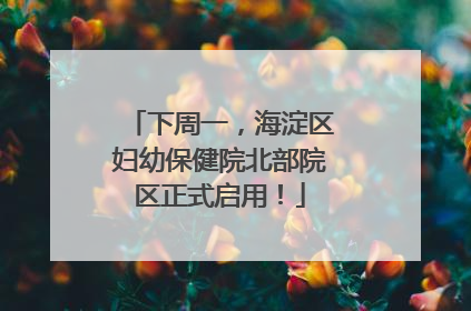 下周一，海淀区妇幼保健院北部院区正式启用！