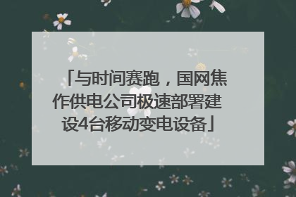 与时间赛跑，国网焦作供电公司极速部署建设4台移动变电设备