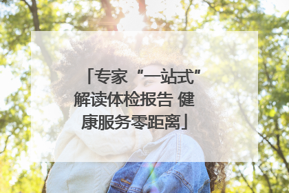 专家“一站式”解读体检报告 健康服务零距离