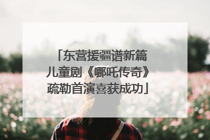 东营援疆谱新篇 儿童剧《哪吒传奇》疏勒首演喜获成功