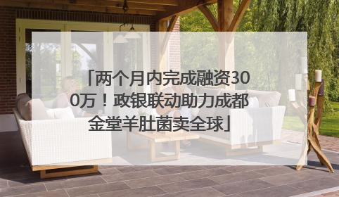 两个月内完成融资300万！政银联动助力成都金堂羊肚菌卖全球