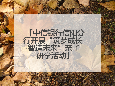 中信银行信阳分行开展“筑梦成长·智造未来”亲子研学活动