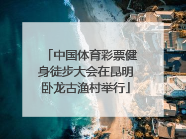 中国体育彩票健身徒步大会在昆明卧龙古渔村举行